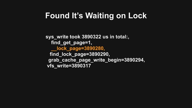 Found It’s Waiting on Lock
sys_write took 3890322 us in total:,
find_get_page=1,
__lock_page=3890280,
find_lock_page=3890290,
grab_cache_page_write_begin=3890294,
vfs_write=3890317

