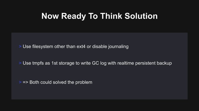 Now Ready To Think Solution
> Use filesystem other than ext4 or disable journaling
> Use tmpfs as 1st storage to write GC log with realtime persistent backup
> => Both could solved the problem
