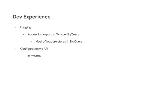 Dev Experience
- Logging
- Access log export to Google BigQuery
- Most of logs are stored in BigQuery
- Configuration via API
- terraform
