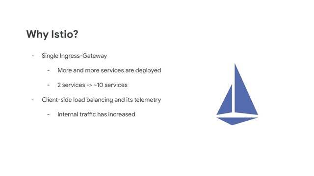 Why Istio?
- Single Ingress-Gateway
- More and more services are deployed
- 2 services -> ~10 services
- Client-side load balancing and its telemetry
- Internal traffic has increased
