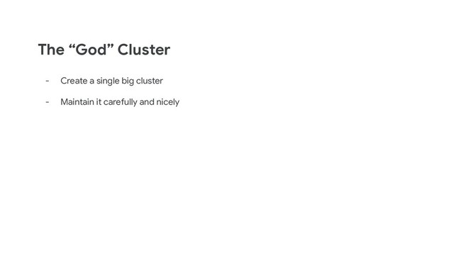 The “God” Cluster
- Create a single big cluster
- Maintain it carefully and nicely

