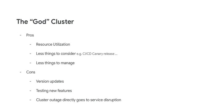 The “God” Cluster
- Pros
- Resource Utilization
- Less things to consider e.g. CI/CD Canary release ...
- Less things to manage
- Cons
- Version updates
- Testing new features
- Cluster outage directly goes to service disruption
