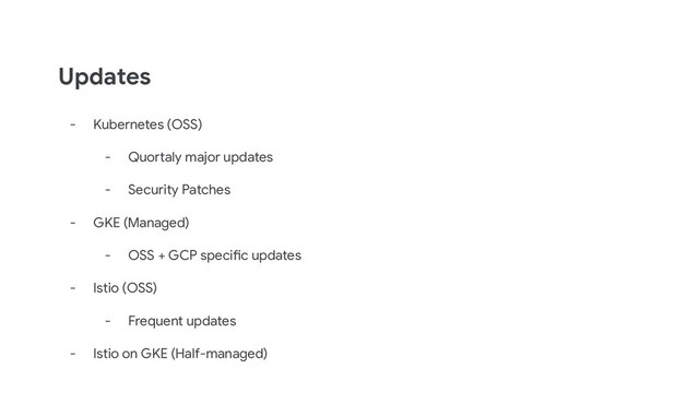 Updates
- Kubernetes (OSS)
- Quortaly major updates
- Security Patches
- GKE (Managed)
- OSS + GCP specific updates
- Istio (OSS)
- Frequent updates
- Istio on GKE (Half-managed)
