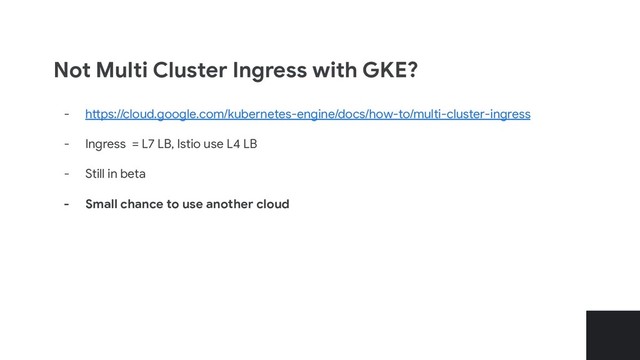 Not Multi Cluster Ingress with GKE?
- https://cloud.google.com/kubernetes-engine/docs/how-to/multi-cluster-ingress
- Ingress = L7 LB, Istio use L4 LB
- Still in beta
- Small chance to use another cloud
