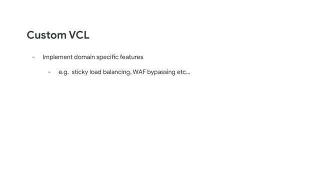 Custom VCL
- Implement domain specific features
- e.g. sticky load balancing, WAF bypassing etc...
