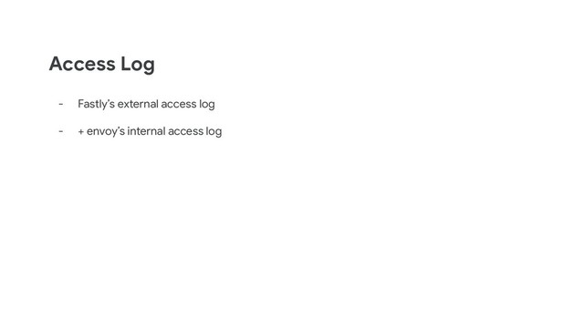 Access Log
- Fastly’s external access log
- + envoy’s internal access log
