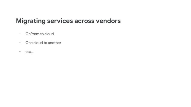 Migrating services across vendors
- OnPrem to cloud
- One cloud to another
- etc...
