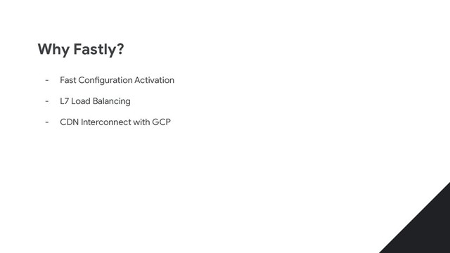 Why Fastly?
- Fast Configuration Activation
- L7 Load Balancing
- CDN Interconnect with GCP
