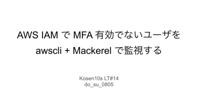 AWS IAM Ͱ MFA ༗ޮͰͳ͍ϢʔβΛ 
awscli + Mackerel Ͱ؂ࢹ͢Δ
Kosen10s LT#14
do_su_0805
