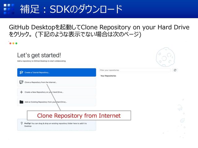 補⾜︓SDKのダウンロード
GitHub Desktopを起動してClone Repository on your Hard Drive
をクリック。 (下記のような表⽰でない場合は次のページ)
Clone Repository from Internet

