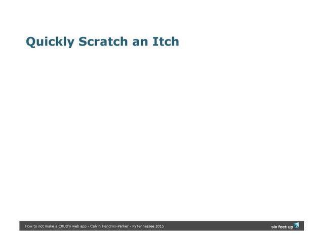 Quickly Scratch an Itch
How to not make a CRUD'y web app - Calvin Hendryx-Parker - PyTennessee 2015
