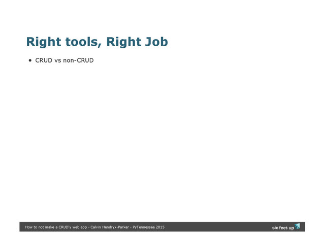 Right tools, Right Job
CRUD vs non-CRUD
How to not make a CRUD'y web app - Calvin Hendryx-Parker - PyTennessee 2015
