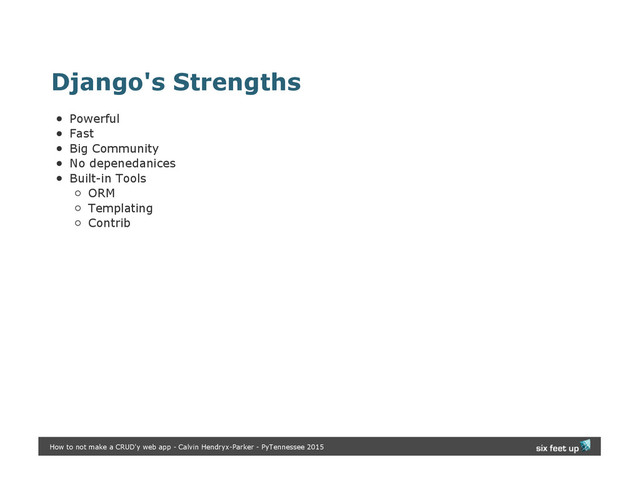 Django's Strengths
Powerful
Fast
Big Community
No depenedanices
Built-in Tools
ORM
Templating
Contrib
How to not make a CRUD'y web app - Calvin Hendryx-Parker - PyTennessee 2015
