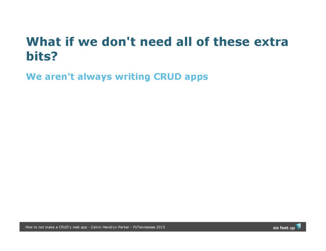 What if we don't need all of these extra
bits?
We aren't always writing CRUD apps
How to not make a CRUD'y web app - Calvin Hendryx-Parker - PyTennessee 2015
