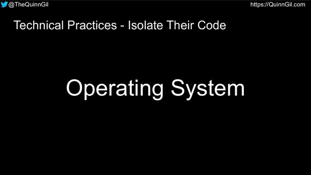 @TheQuinnGil https://QuinnGil.com
Operating System
Technical Practices - Isolate Their Code
