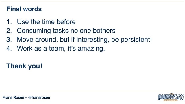 Frans Rosén – @fransrosen
Final words
1. Use the time before
2. Consuming tasks no one bothers
3. Move around, but if interesting, be persistent!
4. Work as a team, it’s amazing.
Thank you!
