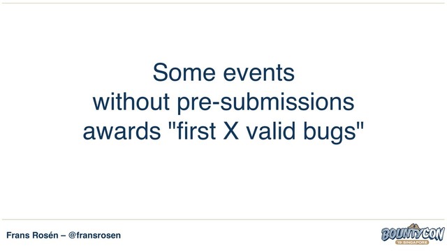 Frans Rosén – @fransrosen
Some events  
without pre-submissions  
awards "first X valid bugs"
