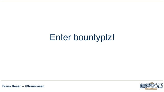 Frans Rosén – @fransrosen
Enter bountyplz!
