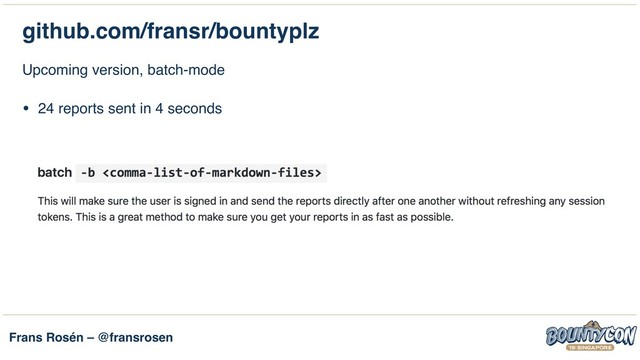 Frans Rosén – @fransrosen
github.com/fransr/bountyplz
Upcoming version, batch-mode
• 24 reports sent in 4 seconds
