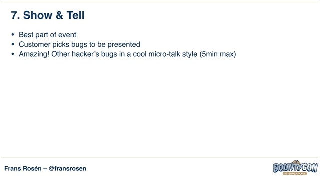 Frans Rosén – @fransrosen
7. Show & Tell
• Best part of event
• Customer picks bugs to be presented
• Amazing! Other hacker’s bugs in a cool micro-talk style (5min max)
