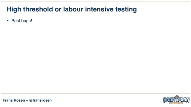 Frans Rosén – @fransrosen
High threshold or labour intensive testing
• Best bugs! 
