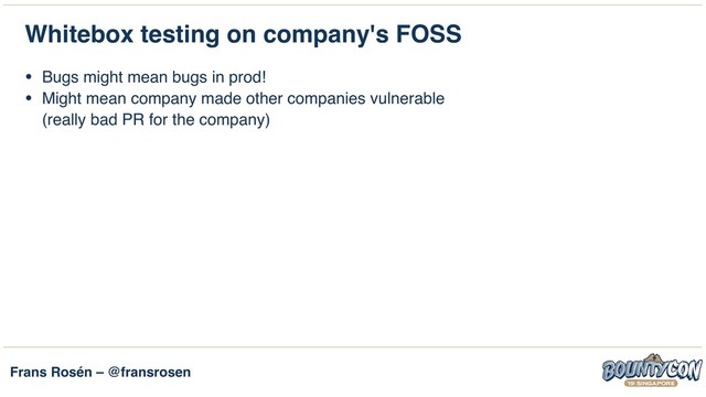 Frans Rosén – @fransrosen
Whitebox testing on company's FOSS
• Bugs might mean bugs in prod!
• Might mean company made other companies vulnerable  
(really bad PR for the company)
