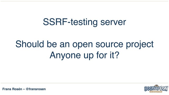 Frans Rosén – @fransrosen
SSRF-testing server
Should be an open source project 
Anyone up for it?
