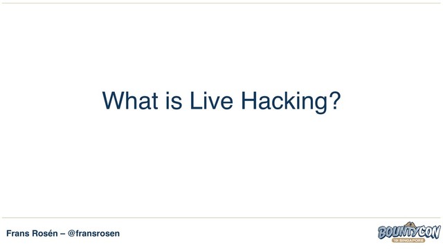 Frans Rosén – @fransrosen
What is Live Hacking?
