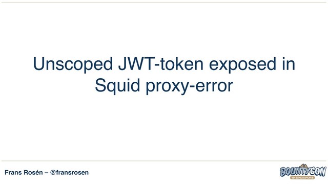 Frans Rosén – @fransrosen
Unscoped JWT-token exposed in
Squid proxy-error
