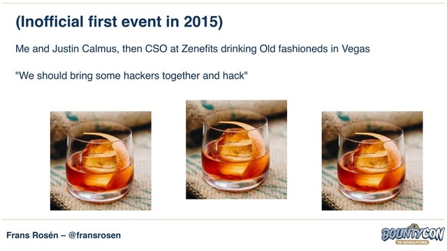 Frans Rosén – @fransrosen
(Inofficial first event in 2015)
Me and Justin Calmus, then CSO at Zenefits drinking Old fashioneds in Vegas
"We should bring some hackers together and hack"
