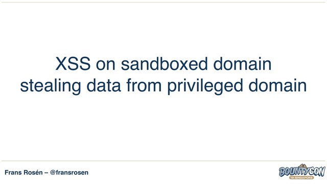 Frans Rosén – @fransrosen
XSS on sandboxed domain 
stealing data from privileged domain
