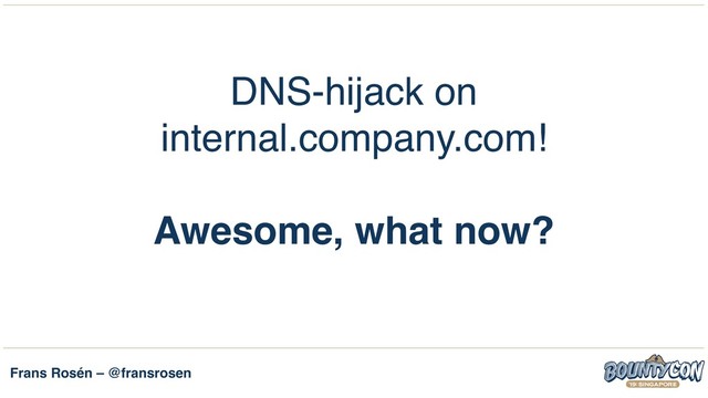Frans Rosén – @fransrosen
DNS-hijack on
internal.company.com!
Awesome, what now?
