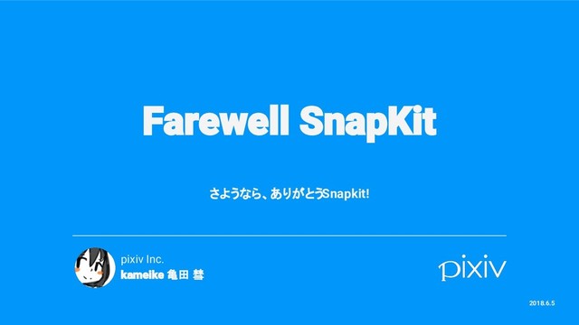 Farewell SnapKit
さようなら、ありがとうSnapkit!
pixiv Inc.
kameike 亀田 彗
2018.6.5
