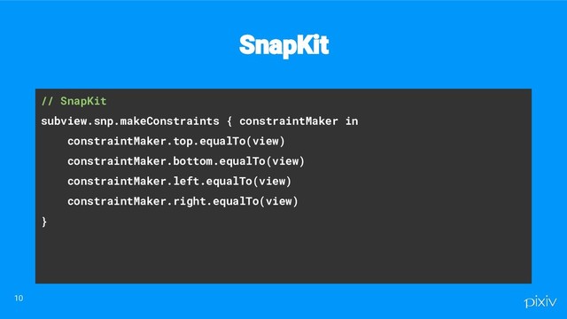 // SnapKit
subview.snp.makeConstraints { constraintMaker in
constraintMaker.top.equalTo(view)
constraintMaker.bottom.equalTo(view)
constraintMaker.left.equalTo(view)
constraintMaker.right.equalTo(view)
}
SnapKit
10
