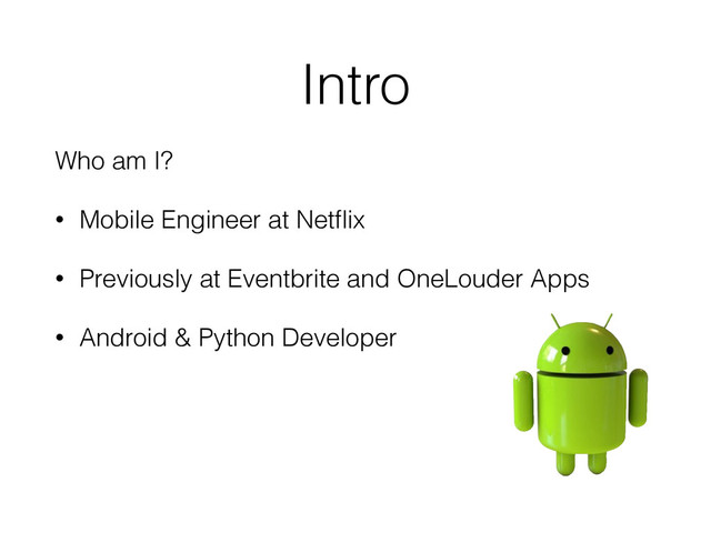 Intro
Who am I?
• Mobile Engineer at Netﬂix
• Previously at Eventbrite and OneLouder Apps
• Android & Python Developer
