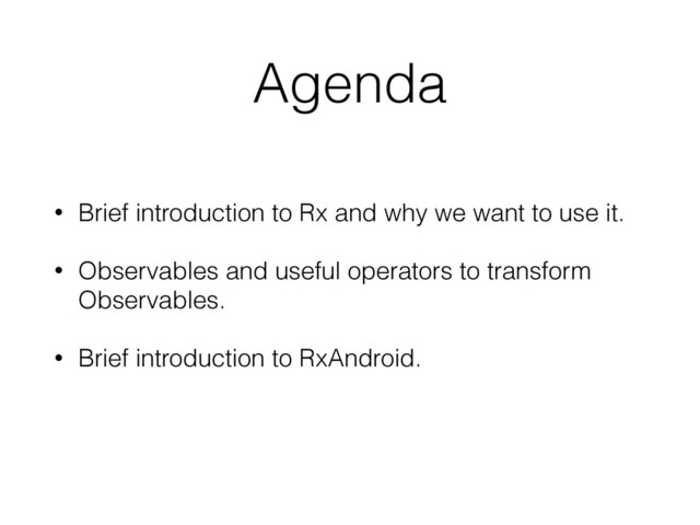 Agenda
• Brief introduction to Rx and why we want to use it.
• Observables and useful operators to transform
Observables.
• Brief introduction to RxAndroid.

