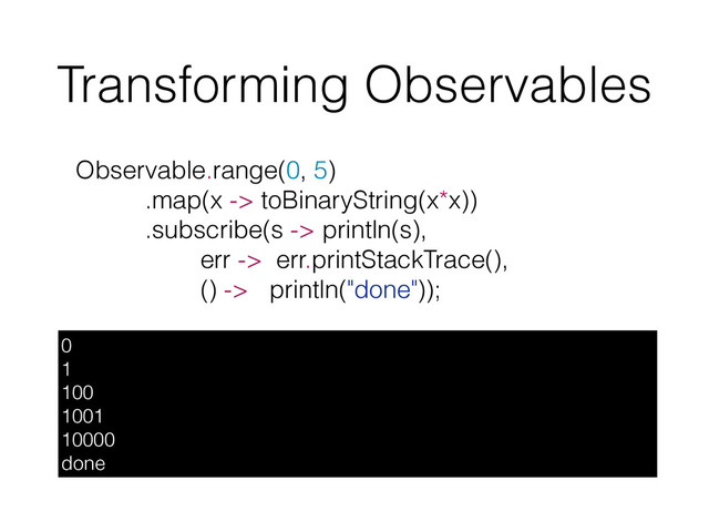 Transforming Observables
Observable.range(0, 5)
.map(x -> toBinaryString(x*x))
.subscribe(s -> println(s),
err -> err.printStackTrace(),
() -> println("done"));
0
1
100
1001
10000
done
