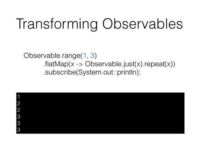 Transforming Observables
1
2
2
3
3
3
Observable.range(1, 3)
.ﬂatMap(x -> Observable.just(x).repeat(x))
.subscribe(System.out::println);
