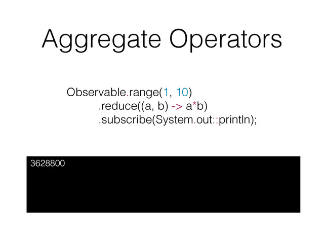 Aggregate Operators
3628800
Observable.range(1, 10)
.reduce((a, b) -> a*b)
.subscribe(System.out::println);
