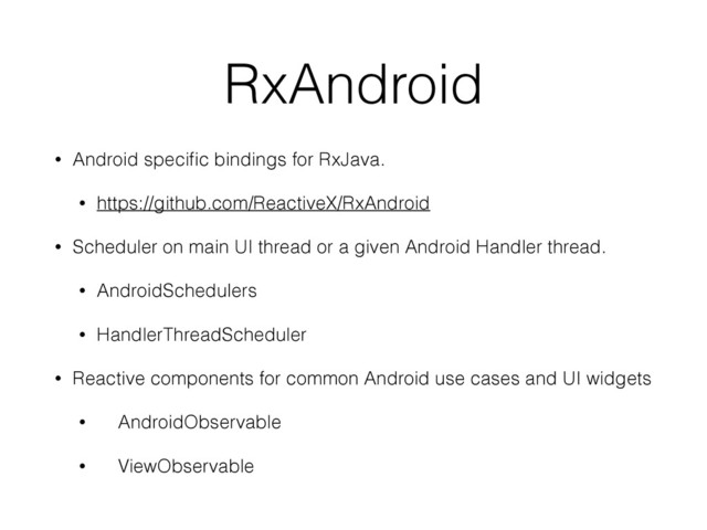 RxAndroid
• Android speciﬁc bindings for RxJava.
• https://github.com/ReactiveX/RxAndroid
• Scheduler on main UI thread or a given Android Handler thread.
• AndroidSchedulers
• HandlerThreadScheduler
• Reactive components for common Android use cases and UI widgets
• AndroidObservable
• ViewObservable
