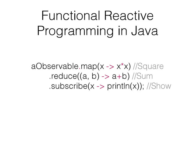 Functional Reactive
Programming in Java
aObservable.map(x -> x*x) //Square
.reduce((a, b) -> a+b) //Sum
.subscribe(x -> println(x)); //Show
