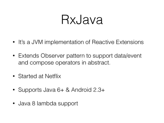 RxJava
• It’s a JVM implementation of Reactive Extensions
• Extends Observer pattern to support data/event
and compose operators in abstract.
• Started at Netﬂix
• Supports Java 6+ & Android 2.3+
• Java 8 lambda support
