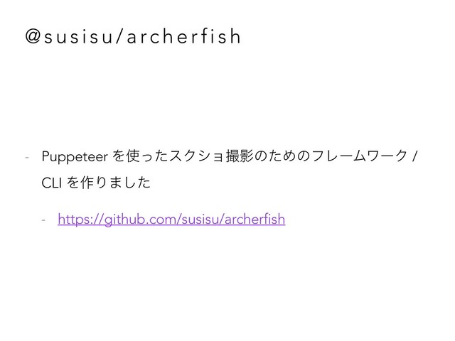 @ s u s i s u / a rc h e r f i s h
- Puppeteer Λ࢖ͬͨεΫγϣࡱӨͷͨΊͷϑϨʔϜϫʔΫ /
CLI Λ࡞Γ·ͨ͠
- https://github.com/susisu/archerfish
