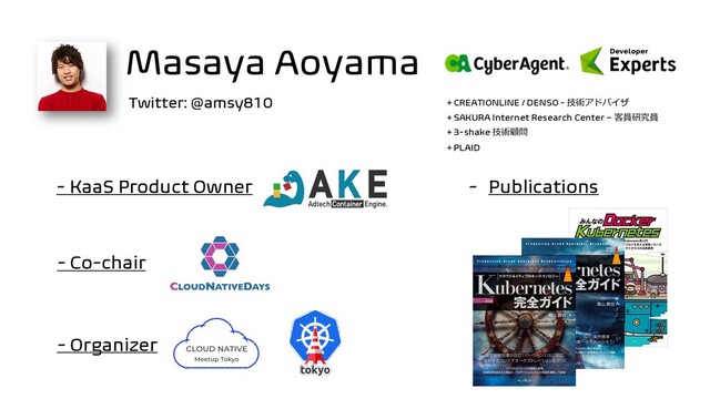 - Co-chair
Masaya Aoyama
+ CREATIONLINE / DENSO - 技術アドバイザ
+ SAKURA Internet Research Center – 客員研究員
+ 3-shake 技術顧問
+ PLAID
- Organizer
- KaaS Product Owner - Publications
Twitter: @amsy810
