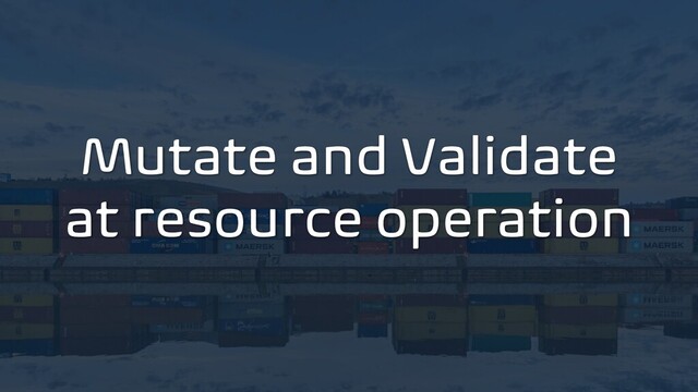 Mutate and Validate
at resource operation
