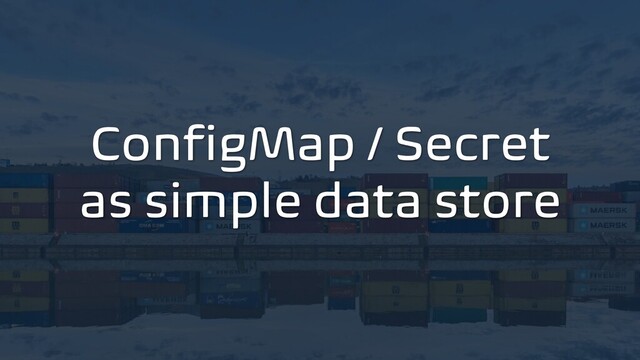 ConfigMap / Secret
as simple data store
