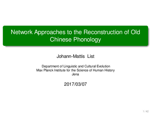 Network Approaches to the Reconstruction of Old
Chinese Phonology
Johann-Mattis List
Department of Linguistic and Cultural Evolution
Max Planck Institute for the Science of Human History
Jena
2017/03/07
1 / 42
