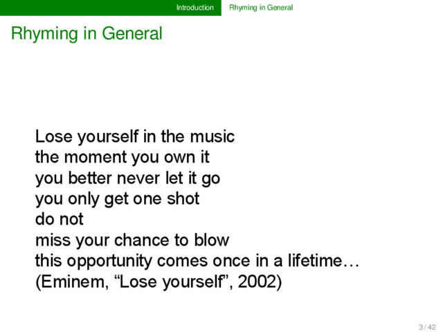 Introduction Rhyming in General
Rhyming in General
Lose yourself in the music
the moment you own it
you better never let it go
you only get one shot
do not
miss your chance to blow
this opportunity comes once in a lifetime…
(Eminem, “Lose yourself”, 2002)
3 / 42
