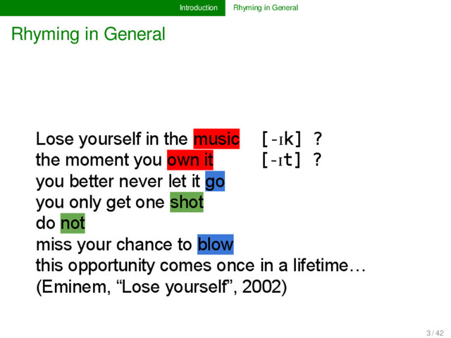 Introduction Rhyming in General
Rhyming in General
Lose yourself in the music [-ɪk] ? [ɔi]
the moment you own it [-ɪt] ? [ai]
you better never let it go
you only get one shot
do not
miss your chance to blow
this opportunity comes once in a lifetime…
(Eminem, “Lose yourself”, 2002)
3 / 42
